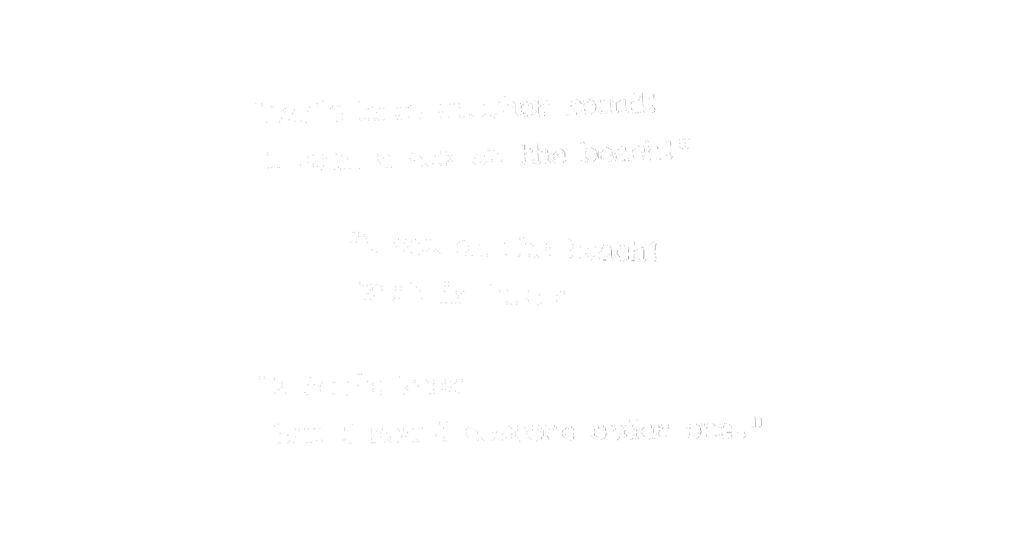 "Let's have another round! I want a sex on the beach!" "A sex on the beach! What is that?" "I don't know but I heard someone order one."