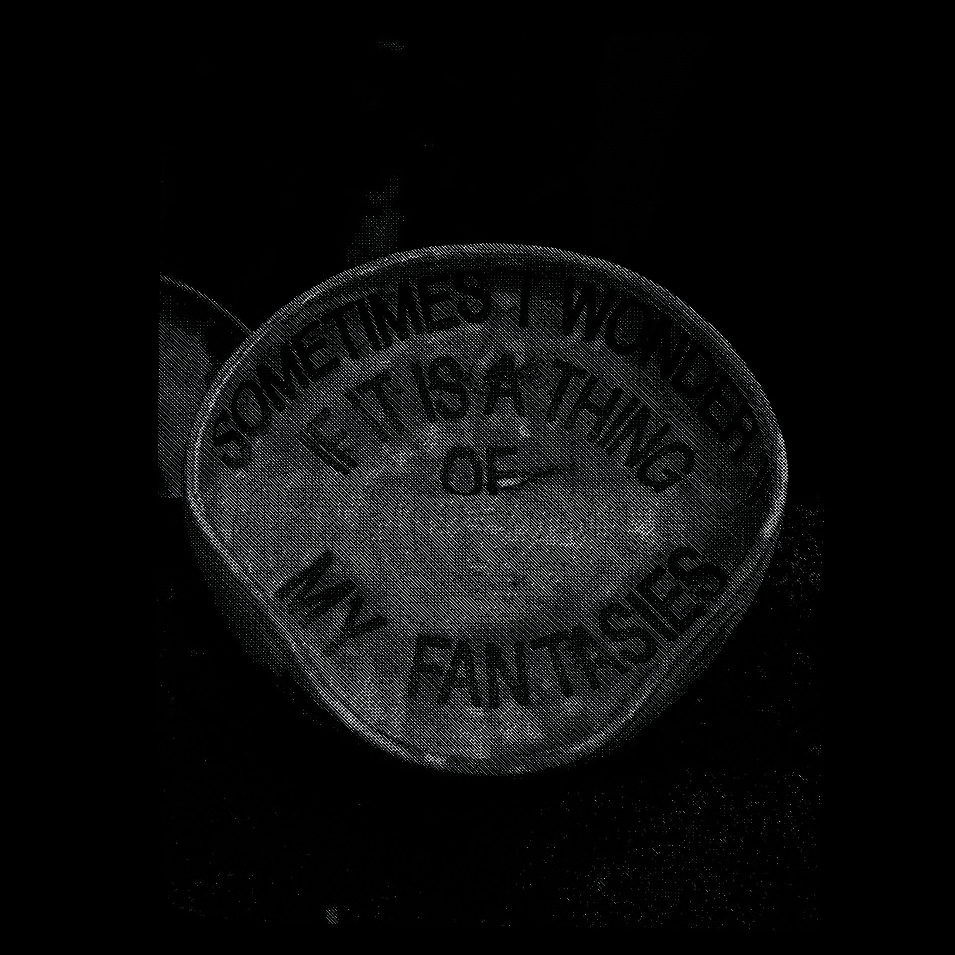 Black and white photograph of a ceramic vessel with the text 'SOMETIMES I WONDER IF IT IS A THING OF MY FANTASIES' printed in black