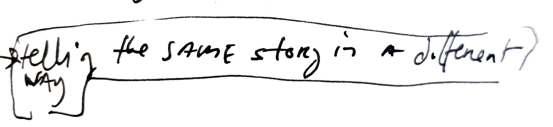 hand written note, starting with an arrow, reading telling the same story in a different way. The phrase is circled.